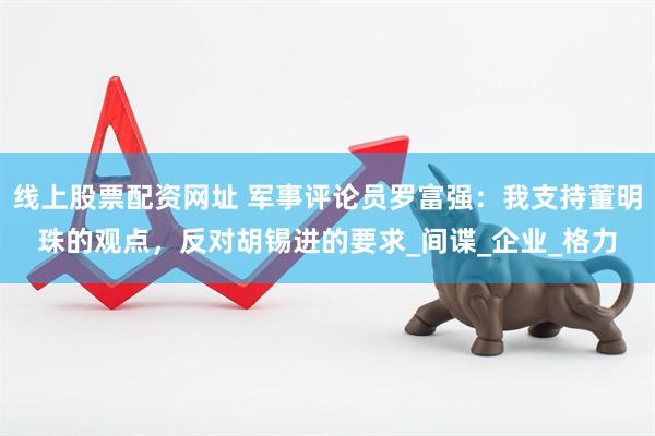 线上股票配资网址 军事评论员罗富强：我支持董明珠的观点，反对胡锡进的要求_间谍_企业_格力