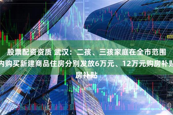 股票配资资质 武汉：二孩、三孩家庭在全市范围内购买新建商品住房分别发放6万元、12万元购房补贴