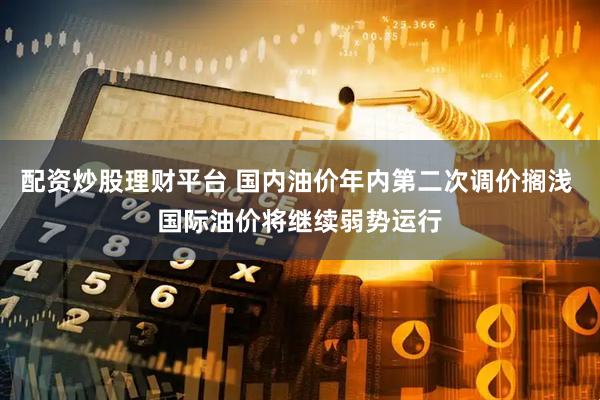 配资炒股理财平台 国内油价年内第二次调价搁浅 国际油价将继续弱势运行