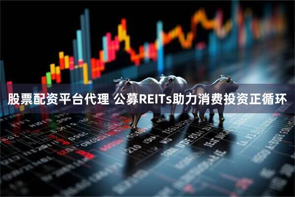 股票配资平台代理 公募REITs助力消费投资正循环