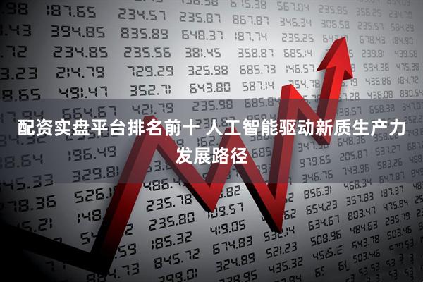 配资实盘平台排名前十 人工智能驱动新质生产力发展路径