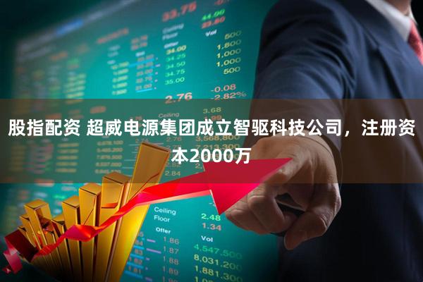 股指配资 超威电源集团成立智驱科技公司，注册资本2000万
