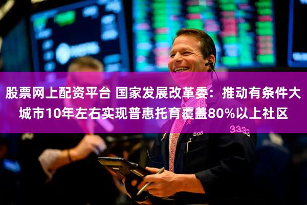 股票网上配资平台 国家发展改革委：推动有条件大城市10年左右实现普惠托育覆盖80%以上社区