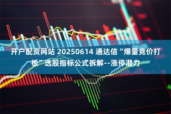 开户配资网站 20250614 通达信“爆量竞价打板”选股指标公式拆解--涨停潜力