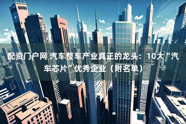 配资门户网 汽车整车产业真正的龙头：10大“汽车芯片”优秀企业（附名单）