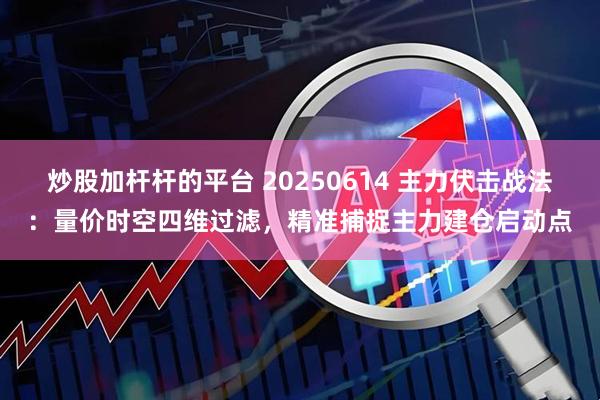 炒股加杆杆的平台 20250614 主力伏击战法：量价时空四维过滤，精准捕捉主力建仓启动点