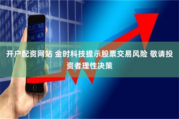 开户配资网站 金时科技提示股票交易风险 敬请投资者理性决策