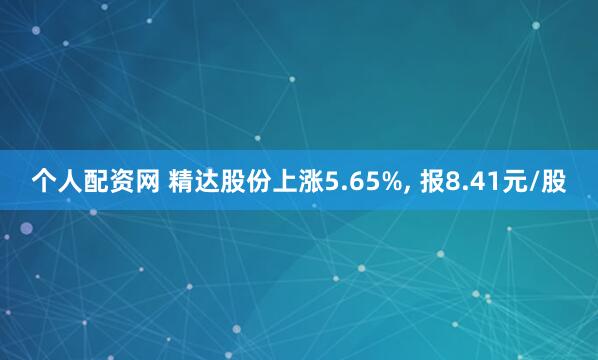 个人配资网 精达股份上涨5.65%, 报8.41元/股