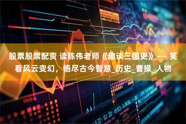 股票股票配资 读陈伟老师《趣谈三国史》—— 笑看风云变幻，悟尽古今智慧_历史_曹操_人物