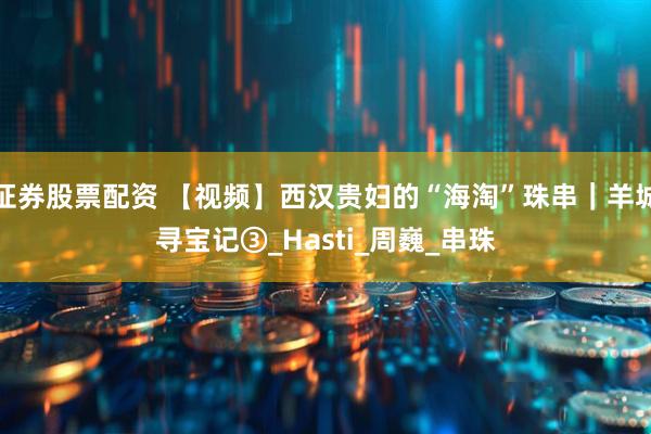 证券股票配资 【视频】西汉贵妇的“海淘”珠串｜羊城寻宝记③_Hasti_周巍_串珠