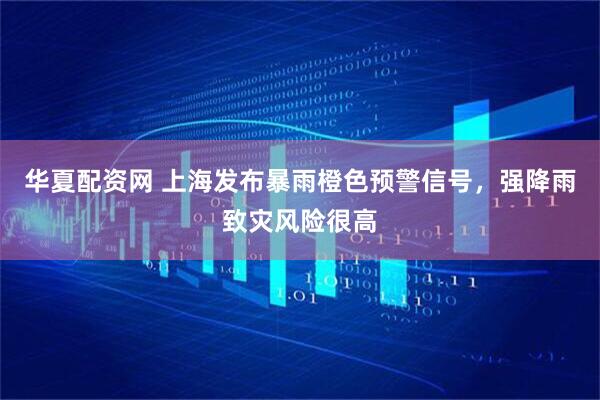 华夏配资网 上海发布暴雨橙色预警信号，强降雨致灾风险很高