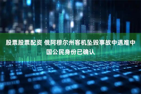 股票股票配资 俄阿穆尔州客机坠毁事故中遇难中国公民身份已确认