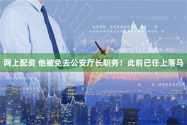 网上配资 他被免去公安厅长职务！此前已任上落马