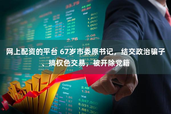 网上配资的平台 67岁市委原书记，结交政治骗子、搞权色交易，被开除党籍