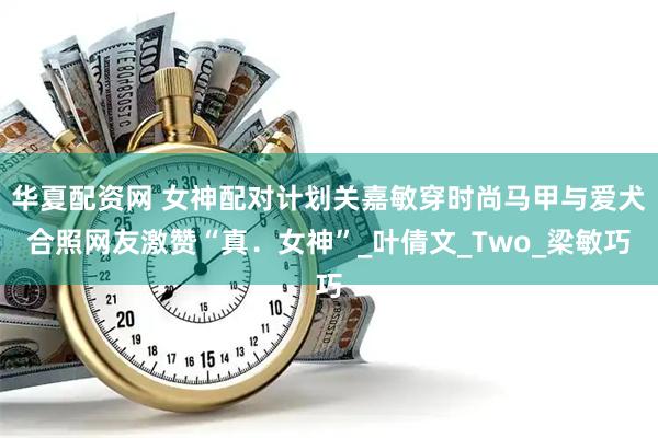 华夏配资网 女神配对计划关嘉敏穿时尚马甲与爱犬合照网友激赞“真．女神”_叶倩文_Two_梁敏巧