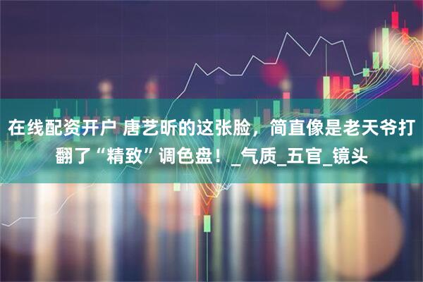 在线配资开户 唐艺昕的这张脸，简直像是老天爷打翻了“精致”调色盘！_气质_五官_镜头
