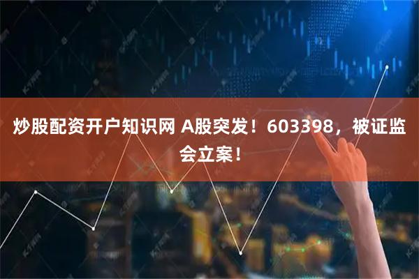 炒股配资开户知识网 A股突发！603398，被证监会立案！