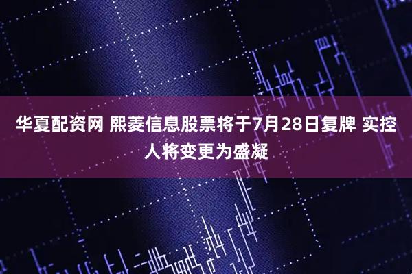 华夏配资网 熙菱信息股票将于7月28日复牌 实控人将变更为盛凝
