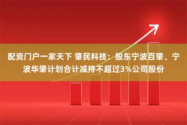 配资门户一家天下 肇民科技：股东宁波百肇、宁波华肇计划合计减持不超过3%公司股份