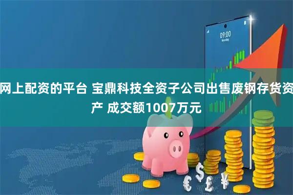 网上配资的平台 宝鼎科技全资子公司出售废钢存货资产 成交额1007万元