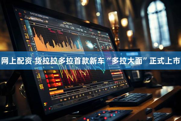 网上配资 货拉拉多拉首款新车“多拉大面”正式上市