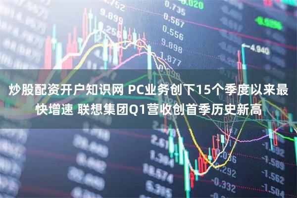 炒股配资开户知识网 PC业务创下15个季度以来最快增速 联想集团Q1营收创首季历史新高
