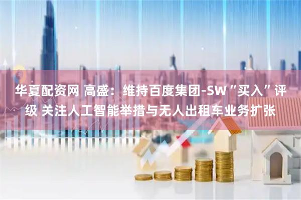 华夏配资网 高盛：维持百度集团-SW“买入”评级 关注人工智能举措与无人出租车业务扩张