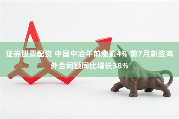 证券股票配资 中国中冶午前涨逾4% 前7月新签海外合同额同比增长38%