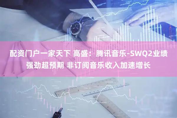 配资门户一家天下 高盛：腾讯音乐-SWQ2业绩强劲超预期 非订阅音乐收入加速增长