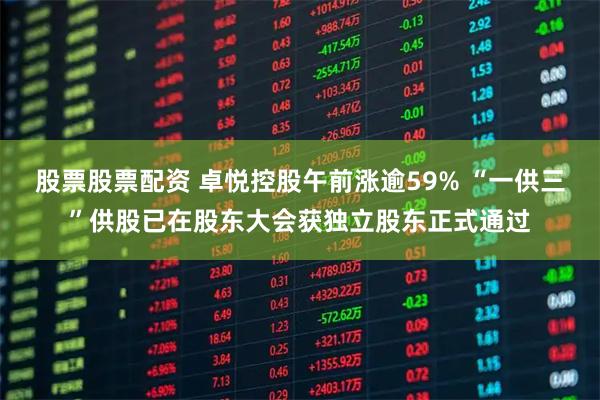 股票股票配资 卓悦控股午前涨逾59% “一供三”供股已在股东大会获独立股东正式通过