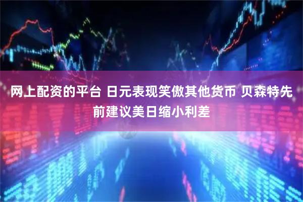 网上配资的平台 日元表现笑傲其他货币 贝森特先前建议美日缩小利差