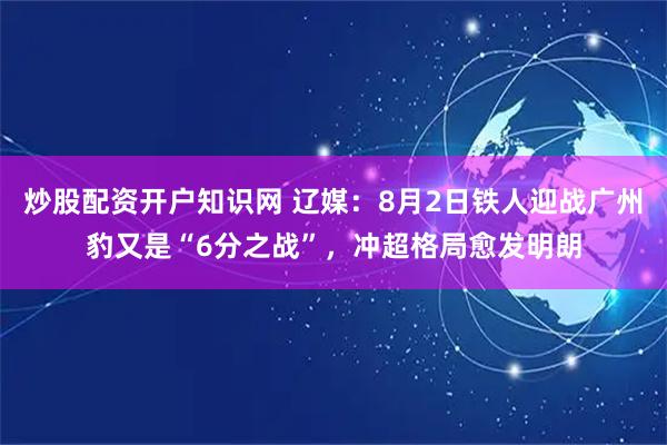 炒股配资开户知识网 辽媒：8月2日铁人迎战广州豹又是“6分之战”，冲超格局愈发明朗