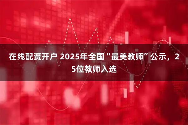 在线配资开户 2025年全国“最美教师”公示，25位教师入选