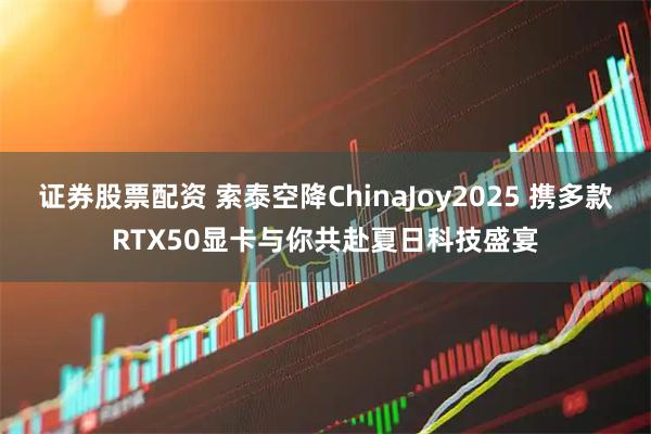 证券股票配资 索泰空降ChinaJoy2025 携多款RTX50显卡与你共赴夏日科技盛宴